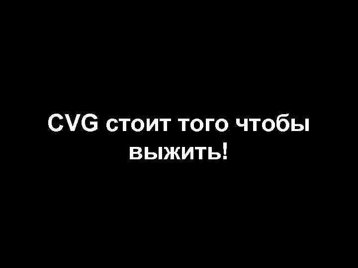 CVG стоит того чтобы выжить! 