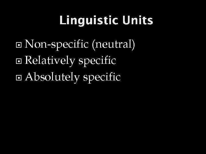 Linguistic Units Non-specific (neutral) Relatively specific Absolutely specific 