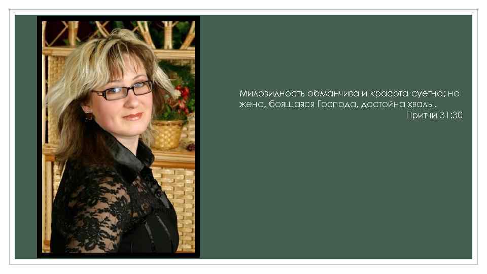 Миловидность обманчива и красота суетна; но жена, боящаяся Господа, достойна хвалы. Притчи 31: 30