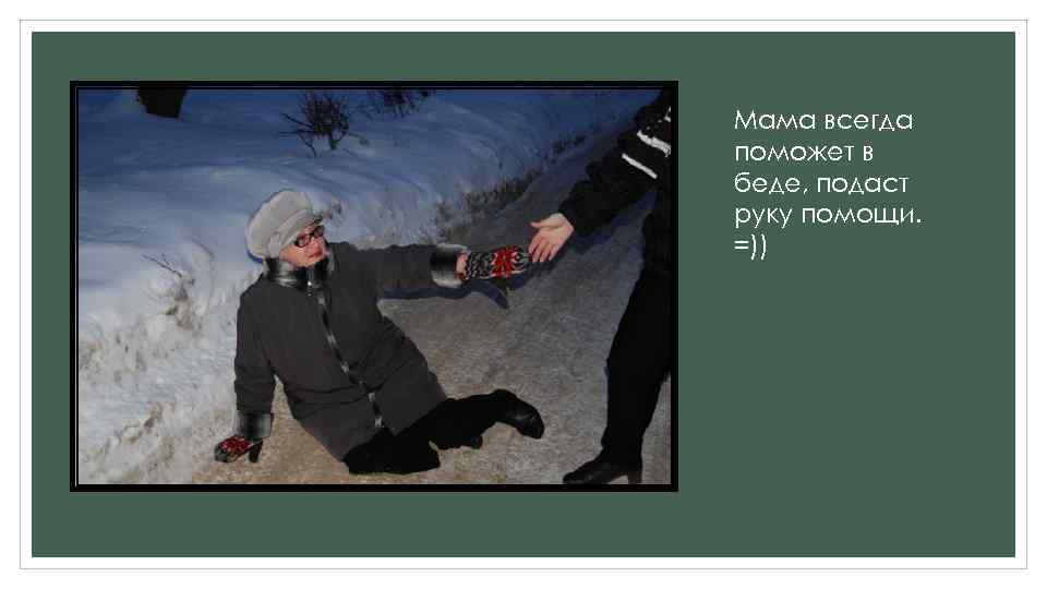 Мама всегда поможет в беде, подаст руку помощи. =)) 
