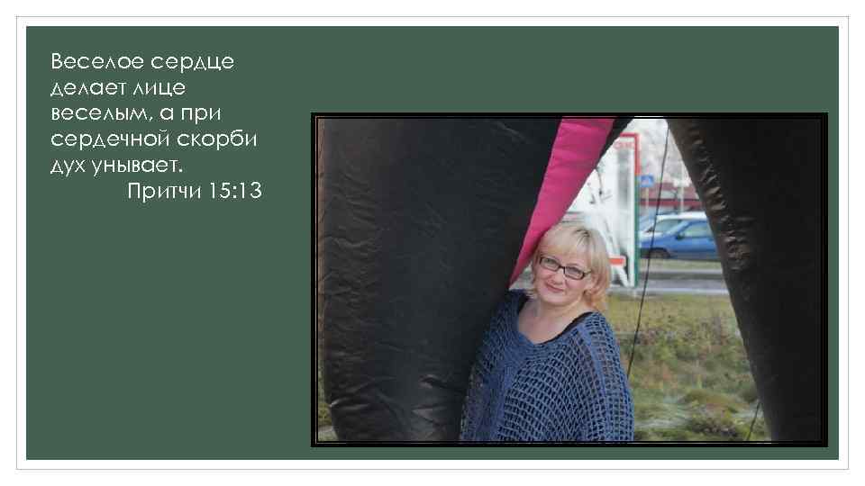 Веселое сердце делает лице веселым, а при сердечной скорби дух унывает. Притчи 15: 13