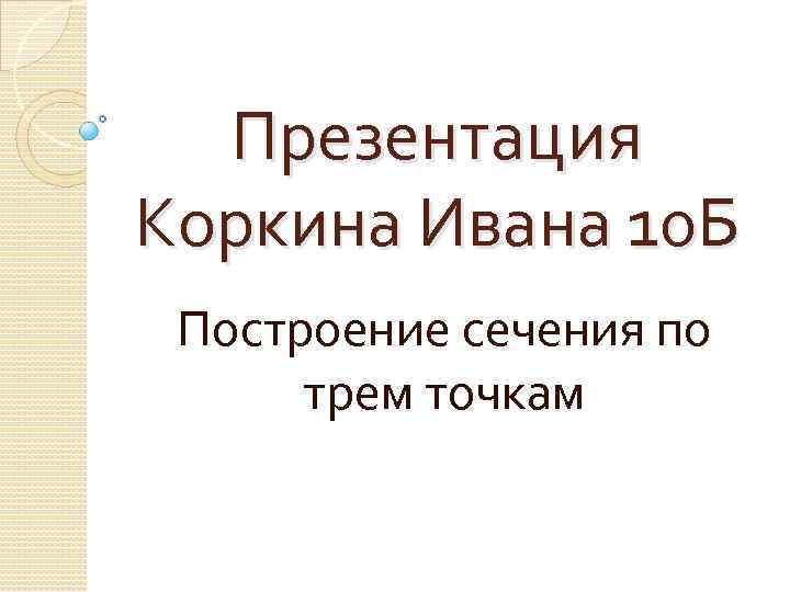 Презентация Коркина Ивана 10 Б Построение сечения по трем точкам 