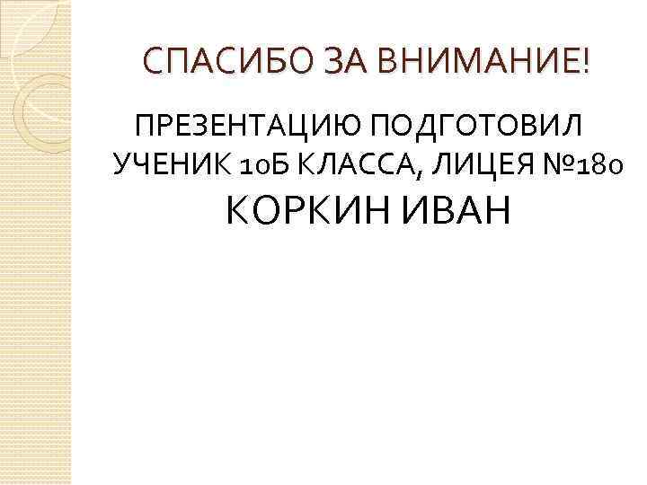 СПАСИБО ЗА ВНИМАНИЕ! ПРЕЗЕНТАЦИЮ ПОДГОТОВИЛ УЧЕНИК 10 Б КЛАССА, ЛИЦЕЯ № 180 КОРКИН ИВАН