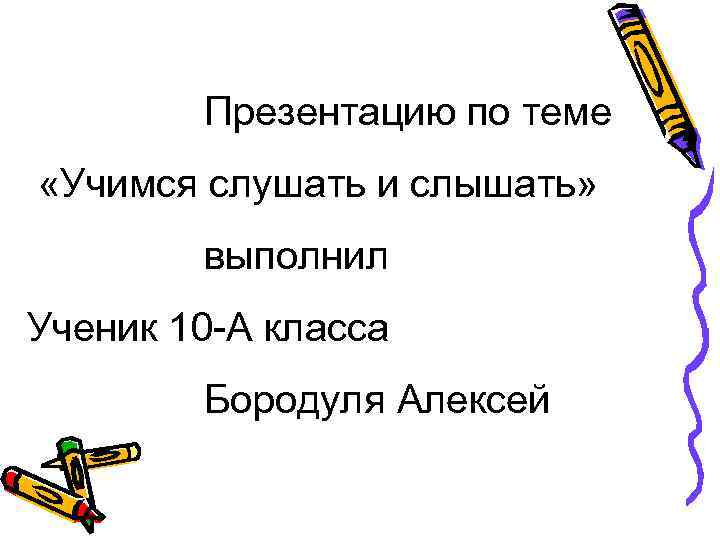 Презентацию по теме «Учимся слушать и слышать» выполнил Ученик 10 -А класса Бородуля Алексей