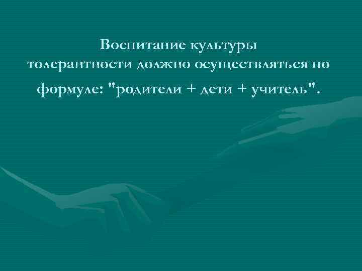 Воспитание культуры толерантности должно осуществляться по формуле: "родители + дети + учитель". 