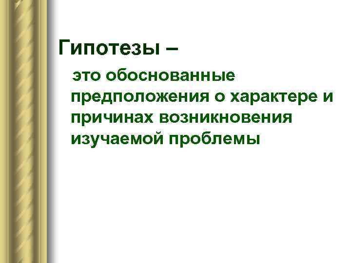 Гипотезы – это обоснованные предположения о характере и причинах возникновения изучаемой проблемы 