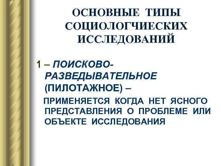 ОСНОВНЫЕ ТИПЫ СОЦИОЛОГЧИЕСКИХ ИССЛЕДОВАНИЙ 1 – ПОИСКОВОРАЗВЕДЫВАТЕЛЬНОЕ (ПИЛОТАЖНОЕ) – ПРИМЕНЯЕТСЯ КОГДА НЕТ ЯСНОГО ПРЕДСТАВЛЕНИЯ