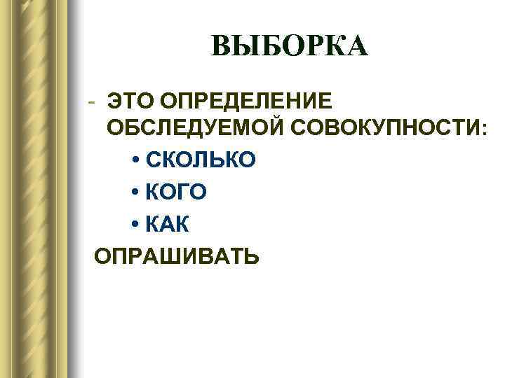 ВЫБОРКА - ЭТО ОПРЕДЕЛЕНИЕ ОБСЛЕДУЕМОЙ СОВОКУПНОСТИ: • СКОЛЬКО • КОГО • КАК ОПРАШИВАТЬ 