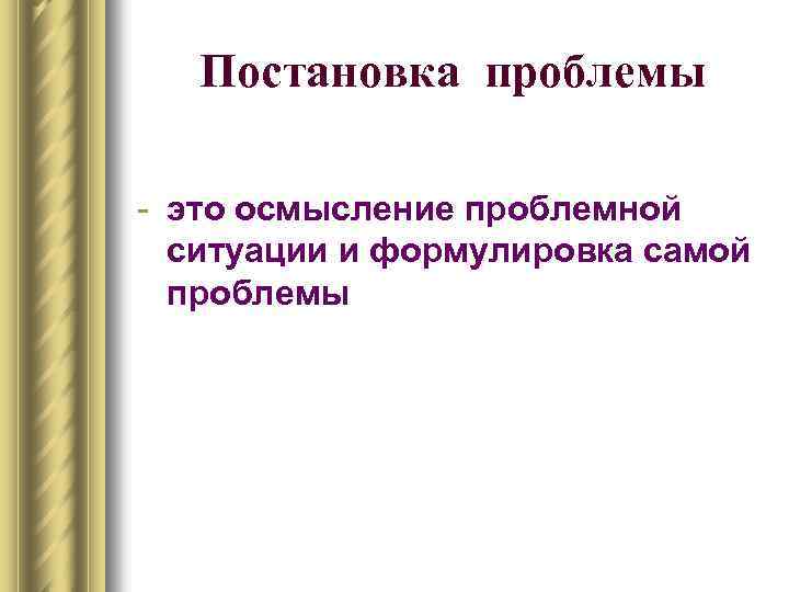 Постановка проблемы - это осмысление проблемной ситуации и формулировка самой проблемы 