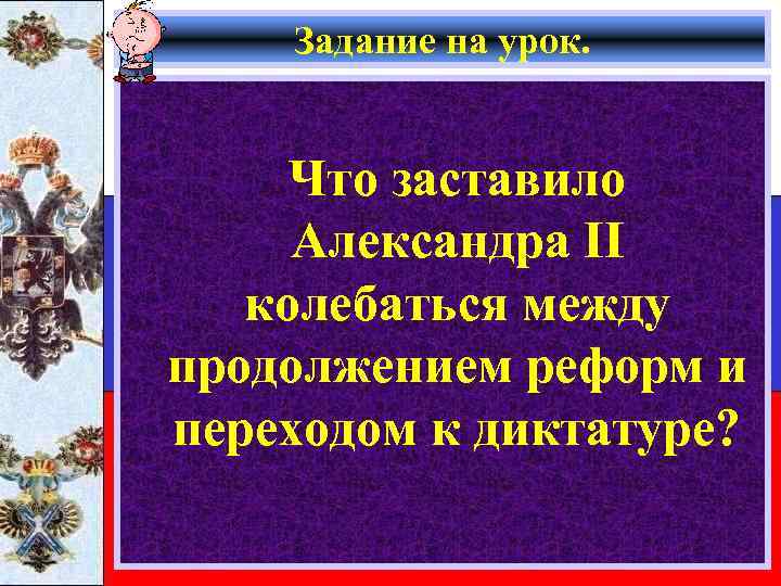 Задание на урок. Что заставило Александра II колебаться между продолжением реформ и переходом к