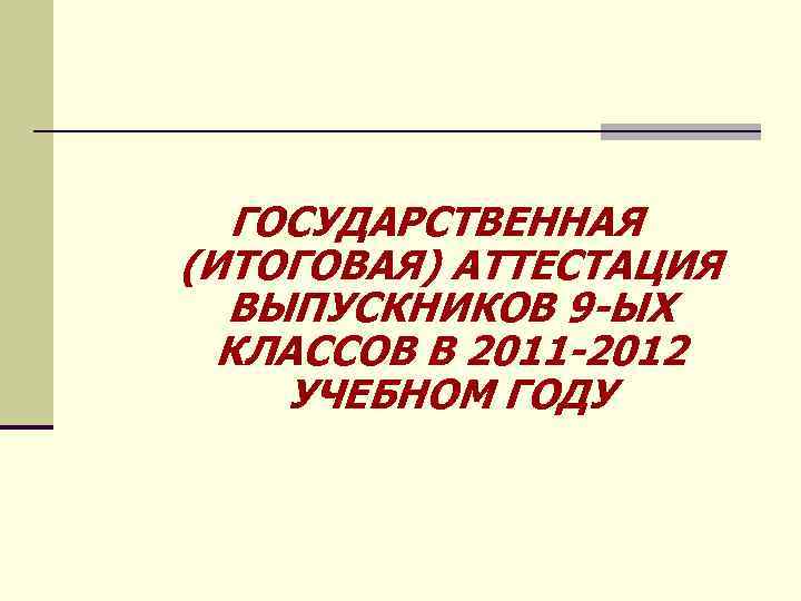 ГОСУДАРСТВЕННАЯ (ИТОГОВАЯ) АТТЕСТАЦИЯ ВЫПУСКНИКОВ 9 -ЫХ КЛАССОВ В 2011 -2012 УЧЕБНОМ ГОДУ 