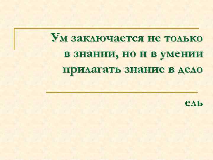 Ум заключается не только в знании, но и в умении прилагать знание в дело