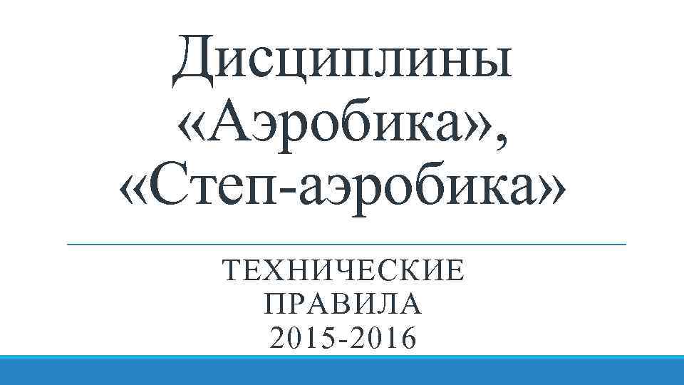 Дисциплины «Аэробика» , «Степ-аэробика» ТЕХНИЧЕСКИЕ ПРАВИЛА 2015 -2016 