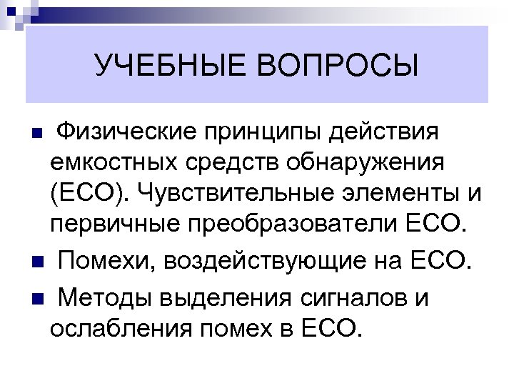 УЧЕБНЫЕ ВОПРОСЫ Физические принципы действия емкостных средств обнаружения (ЕСО). Чувствительные элементы и первичные преобразователи