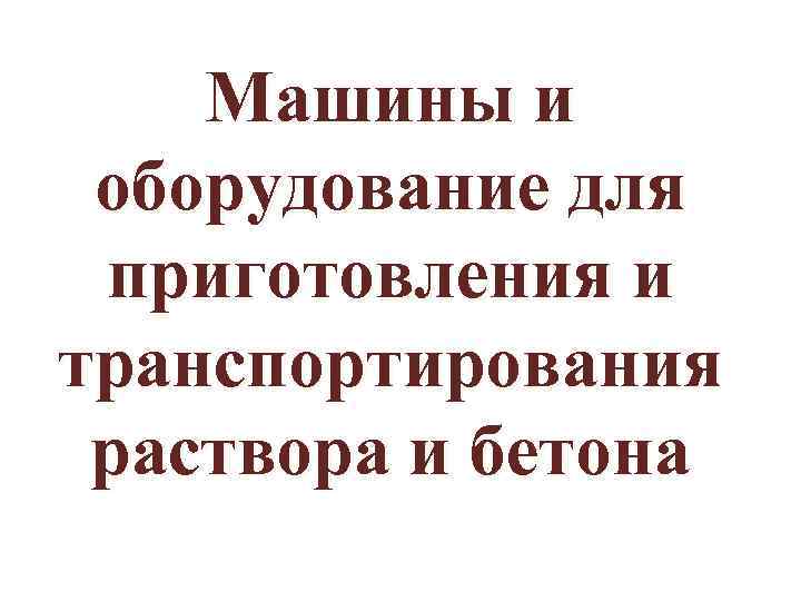 Машины и оборудование для приготовления и транспортирования раствора и бетона 