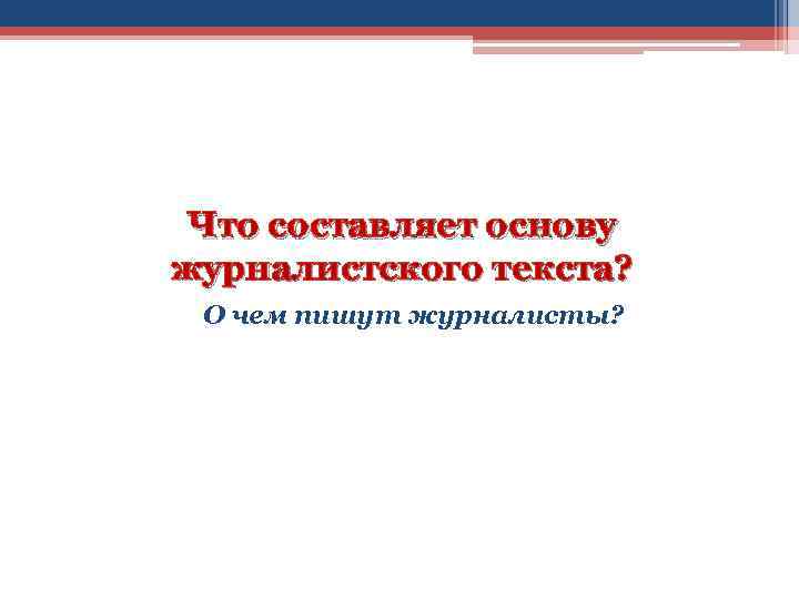 Что составляет основу журналистского текста? О чем пишут журналисты? 