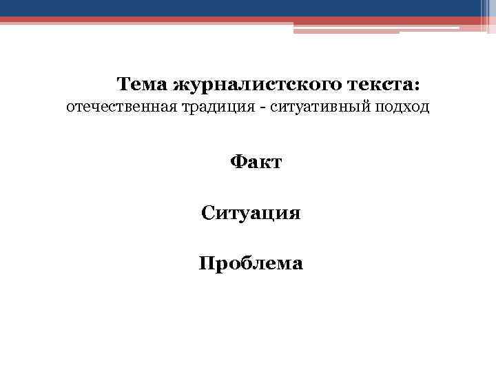  Тема журналистского текста: отечественная традиция - ситуативный подход Факт Ситуация Проблема 