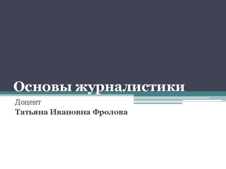 Основы журналистики Доцент Татьяна Ивановна Фролова 