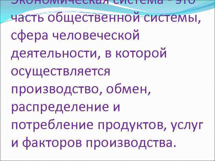 Экономическая система - это часть общественной системы, сфера человеческой деятельности, в которой осуществляется производство,