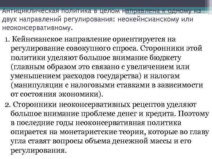 Антициклическая политика в целом направлена к одному из двух направлений регулирования: неокейнсианскому или неоконсервативному.