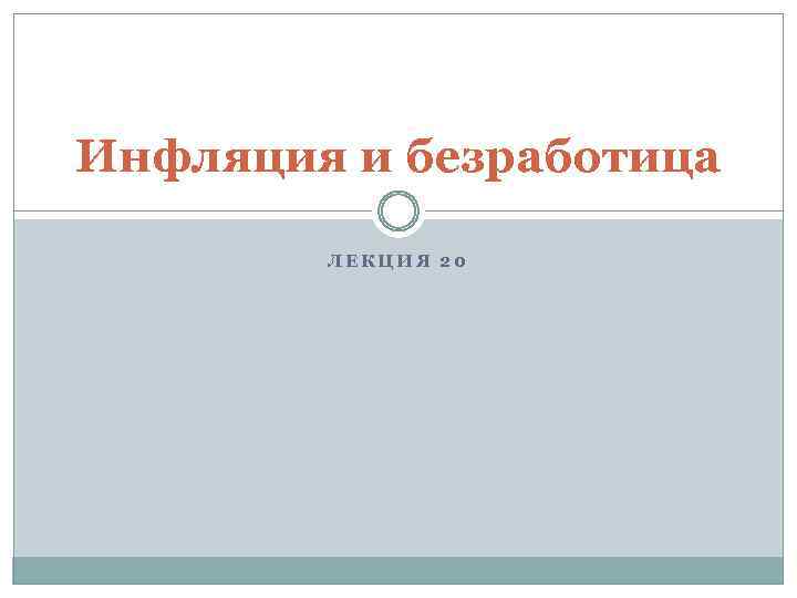 Инфляция и безработица ЛЕКЦИЯ 20 