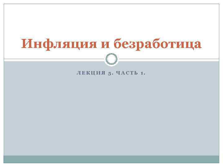 Инфляция и безработица ЛЕКЦИЯ 5. ЧАСТЬ 1. 