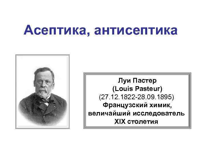 Асептика, антисептика Луи Пастер (Louis Pasteur) (27. 12. 1822 -28. 09. 1895) Французский химик,