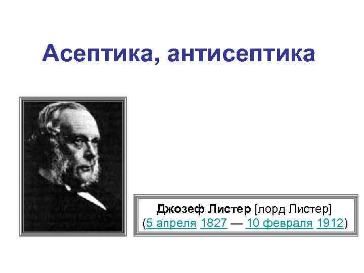 Асептика, антисептика Джозеф Листер [лорд Листер] (5 апреля 1827 — 10 февраля 1912) 