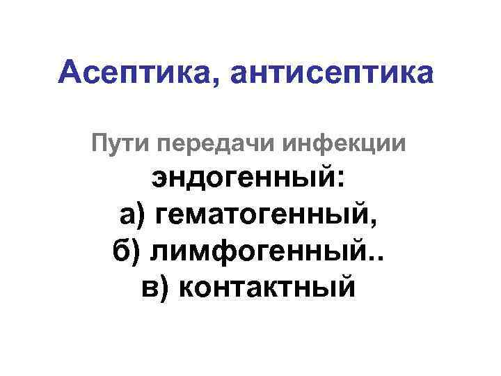 Асептика, антисептика Пути передачи инфекции эндогенный: а) гематогенный, б) лимфогенный. . в) контактный 