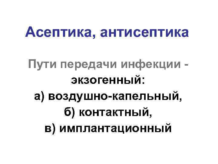 Асептика, антисептика Пути передачи инфекции экзогенный: а) воздушно-капельный, б) контактный, в) имплантационный 