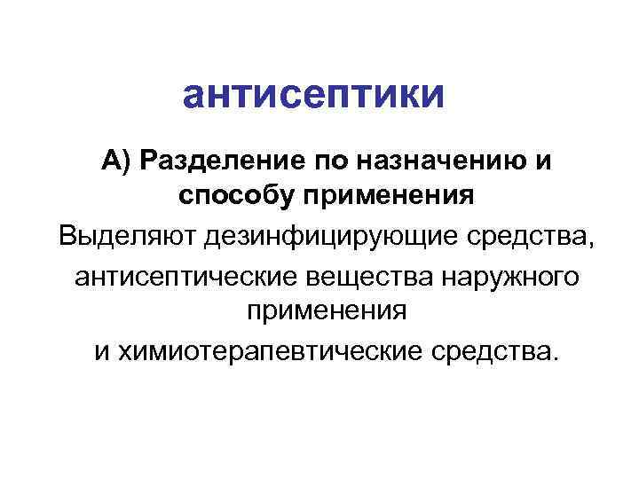 антисептики А) Разделение по назначению и способу применения Выделяют дезинфицирующие средства, антисептические вещества наружного