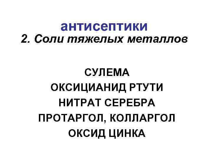 антисептики 2. Соли тяжелых металлов СУЛЕМА ОКСИЦИАНИД РТУТИ НИТРАТ СЕРЕБРА ПРОТАРГОЛ, КОЛЛАРГОЛ ОКСИД ЦИНКА