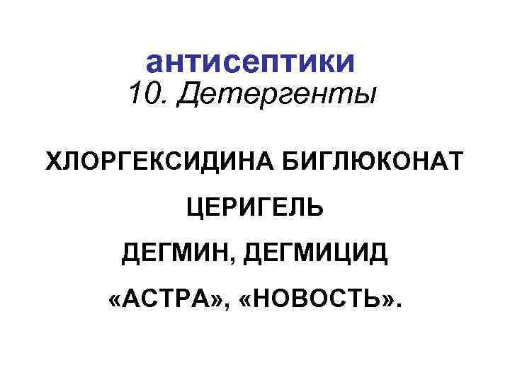 антисептики 10. Детергенты ХЛОРГЕКСИДИНА БИГЛЮКОНАТ ЦЕРИГЕЛЬ ДЕГМИН, ДЕГМИЦИД «АСТРА» , «НОВОСТЬ» . 