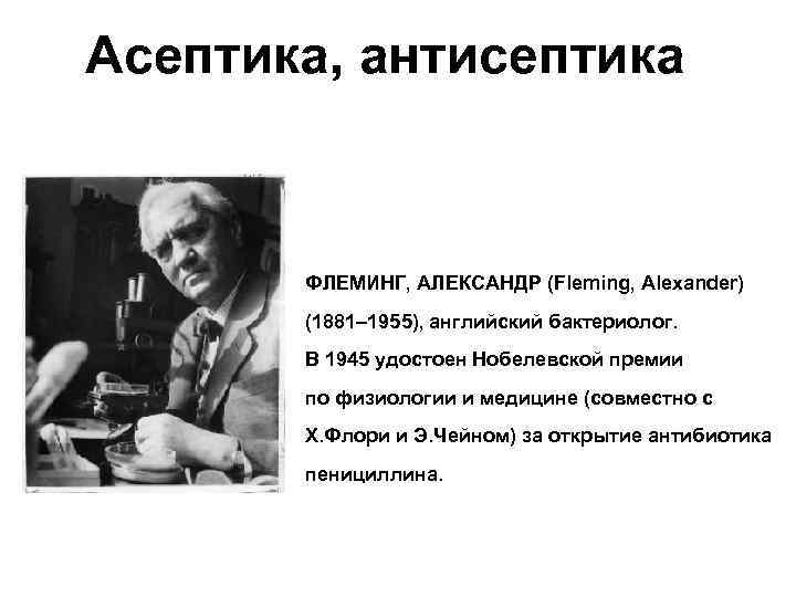 Асептика, антисептика ФЛЕМИНГ, АЛЕКСАНДР (Fleming, Alexander) (1881– 1955), английский бактериолог. В 1945 удостоен Нобелевской