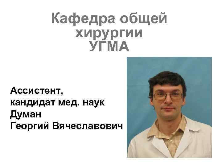 Кафедра общей хирургии УГМА Ассистент, кандидат мед. наук Думан Георгий Вячеславович 