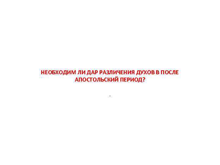 НЕОБХОДИМ ЛИ ДАР РАЗЛИЧЕНИЯ ДУХОВ В ПОСЛЕ АПОСТОЛЬСКИЙ ПЕРИОД? . 