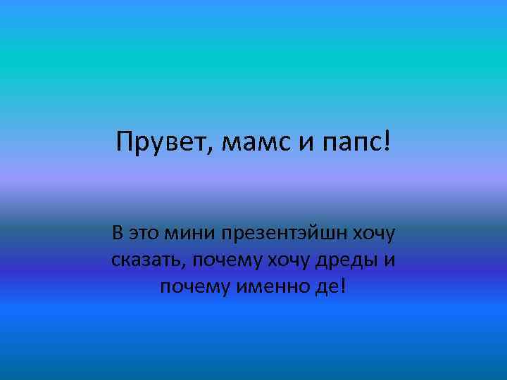 Прувет, мамс и папс! В это мини презентэйшн хочу сказать, почему хочу дреды и