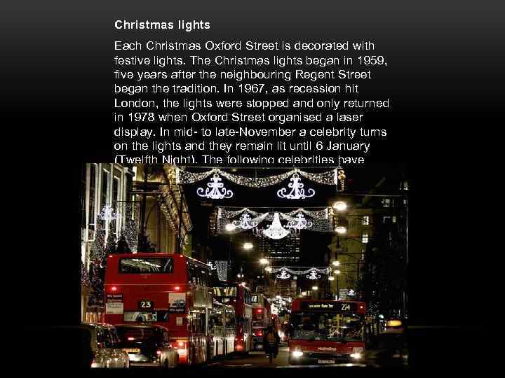 Christmas lights Each Christmas Oxford Street is decorated with festive lights. The Christmas lights