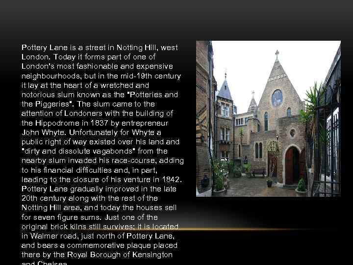 Pottery Lane is a street in Notting Hill, west London. Today it forms part