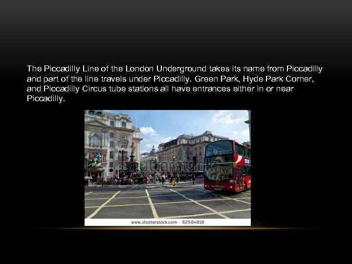The Piccadilly Line of the London Underground takes its name from Piccadilly and part
