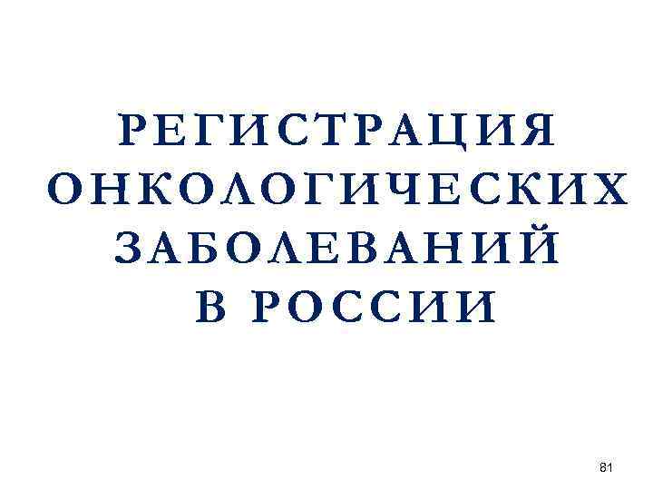 РЕГИСТРАЦИЯ ОНКОЛОГИЧЕСКИХ ЗАБОЛЕВАНИЙ В РОССИИ 81 
