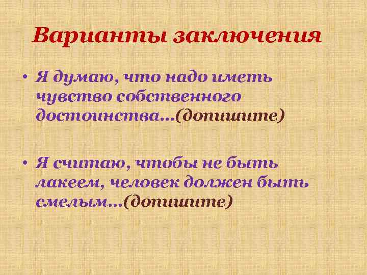 Варианты заключения • Я думаю, что надо иметь чувство собственного достоинства…(допишите) • Я считаю,