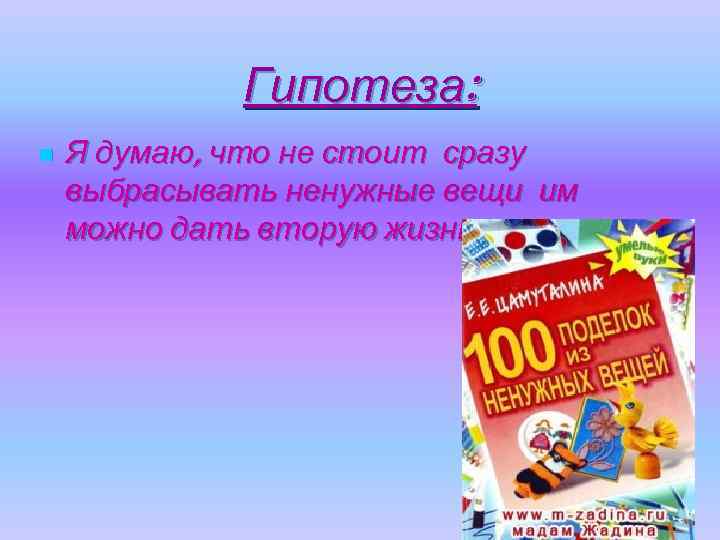 Гипотеза: n Я думаю, что не стоит сразу выбрасывать ненужные вещи им можно дать