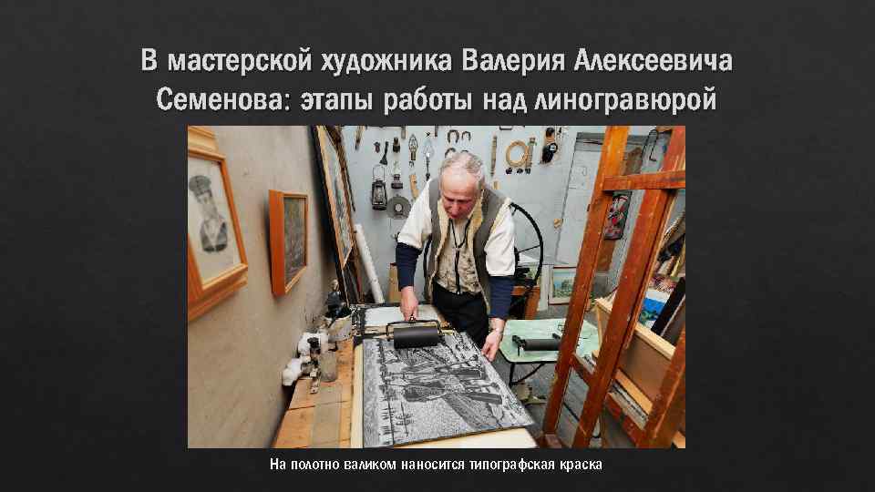 В мастерской художника Валерия Алексеевича Семенова: этапы работы над линогравюрой На полотно валиком наносится