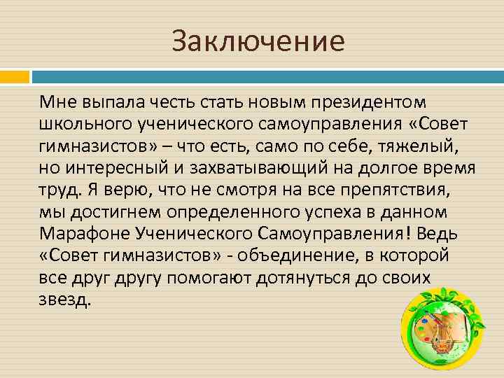 Заключение Мне выпала честь стать новым президентом школьного ученического самоуправления «Совет гимназистов» – что