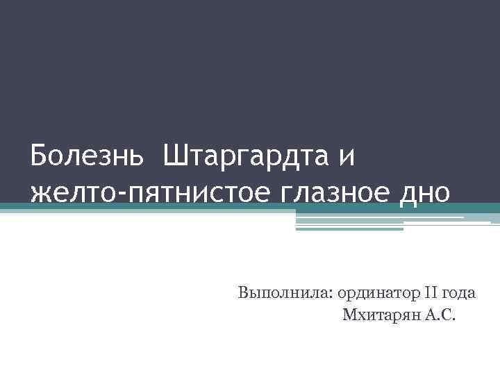 Болезнь Штаргардта и желто-пятнистое глазное дно Выполнила: ординатор II года Мхитарян А. С. 