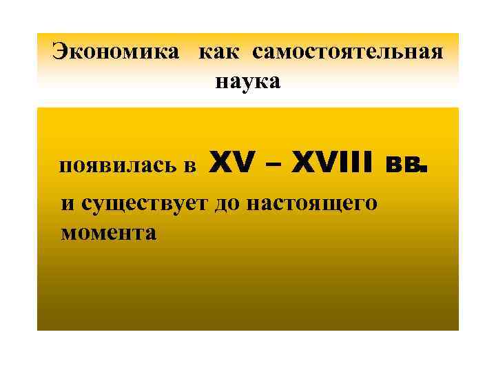 Экономика как самостоятельная наука появилась в XV – XVIII вв. и существует до настоящего