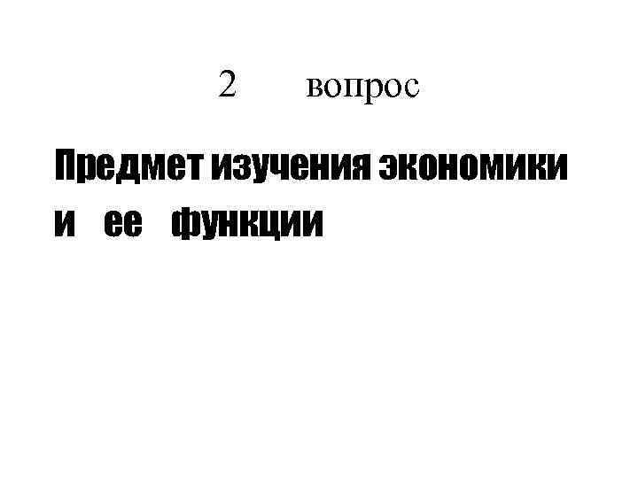 2 вопрос Предмет изучения экономики и ее функции 