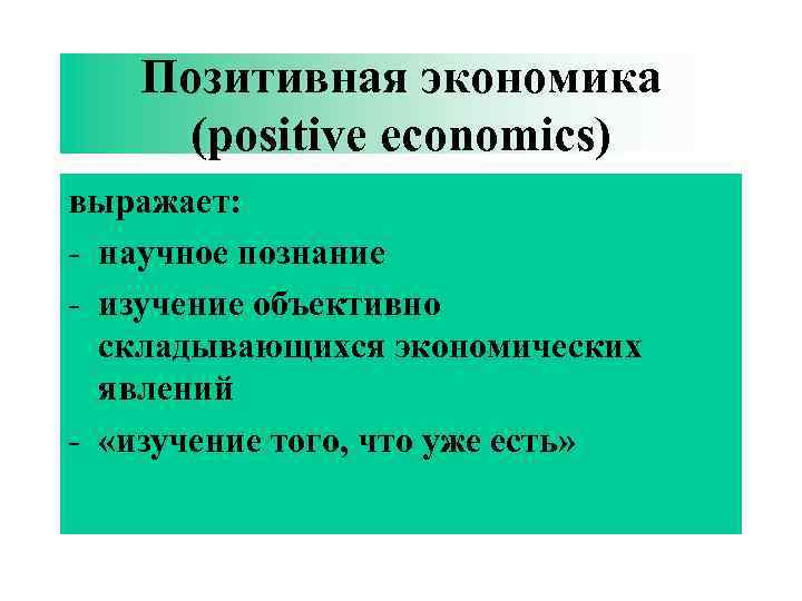 Позитивная экономика (positive economics) выражает: - научное познание - изучение объективно складывающихся экономических явлений