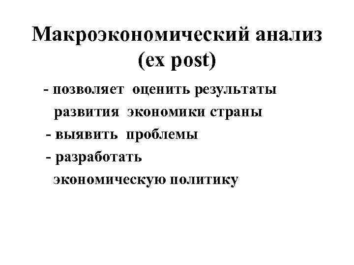 Макроэкономический анализ (ex post) - позволяет оценить результаты развития экономики страны - выявить проблемы